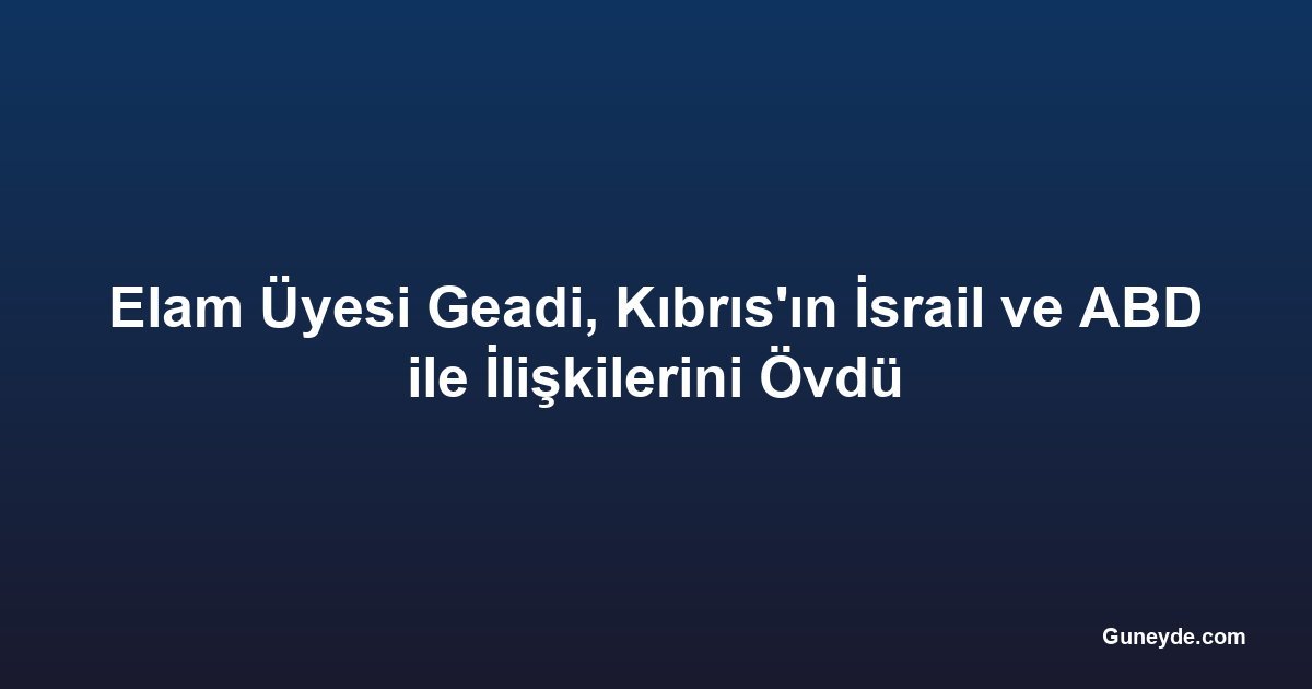 Elam Üyesi Geadi, Kıbrıs'ın İsrail ve ABD ile İlişkilerini Övdü
