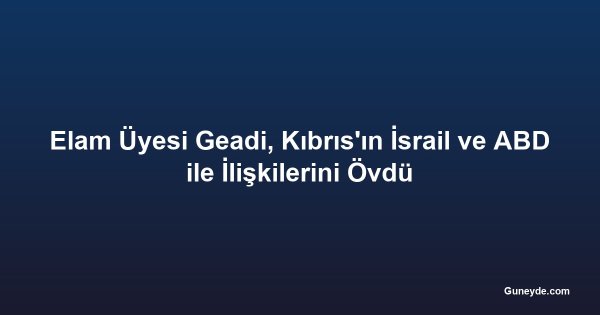Elam Üyesi Geadi, Kıbrıs'ın İsrail ve ABD ile İlişkilerini Övdü