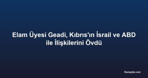 Elam Üyesi Geadi, Kıbrıs'ın İsrail ve ABD ile İlişkilerini Övdü