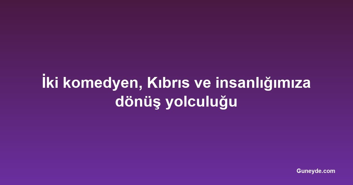 İki komedyen, Kıbrıs ve insanlığımıza dönüş yolculuğu