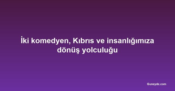 İki komedyen, Kıbrıs ve insanlığımıza dönüş yolculuğu