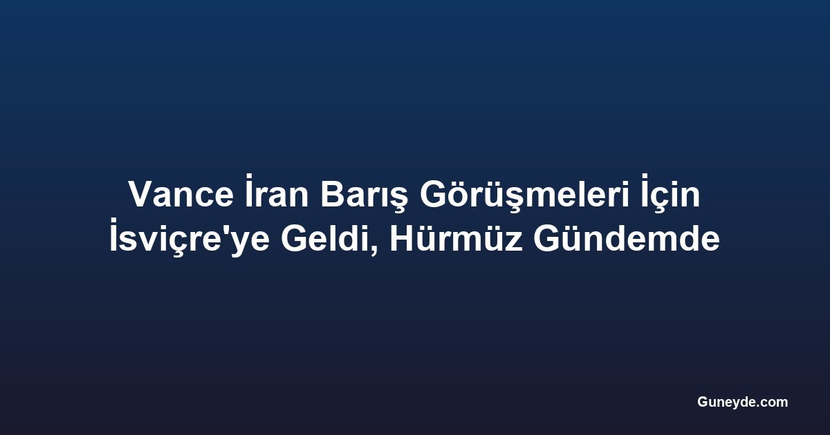 Vance İran Barış Görüşmeleri İçin İsviçre'ye Geldi, Hürmüz Gündemde