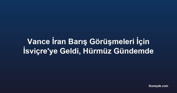 Vance İran Barış Görüşmeleri İçin İsviçre'ye Geldi, Hürmüz Gündemde