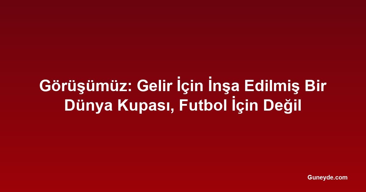 Görüşümüz: Gelir İçin İnşa Edilmiş Bir Dünya Kupası, Futbol İçin Değil
