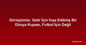 Görüşümüz: Gelir İçin İnşa Edilmiş Bir Dünya Kupası, Futbol İçin Değil