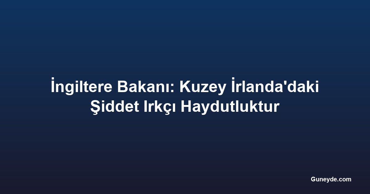 İngiltere Bakanı: Kuzey İrlanda'daki Şiddet Irkçı Haydutluktur