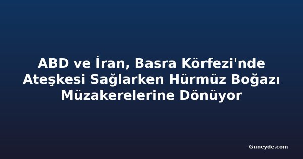 ABD ve İran, Basra Körfezi'nde Ateşkesi Sağlarken Hürmüz Boğazı Müzakerelerine Dönüyor