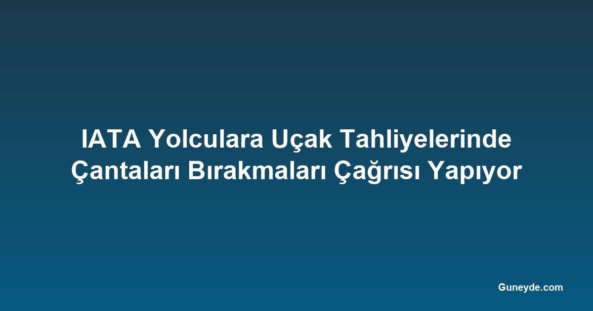 IATA Yolculara Uçak Tahliyelerinde Çantaları Bırakmaları Çağrısı Yapıyor