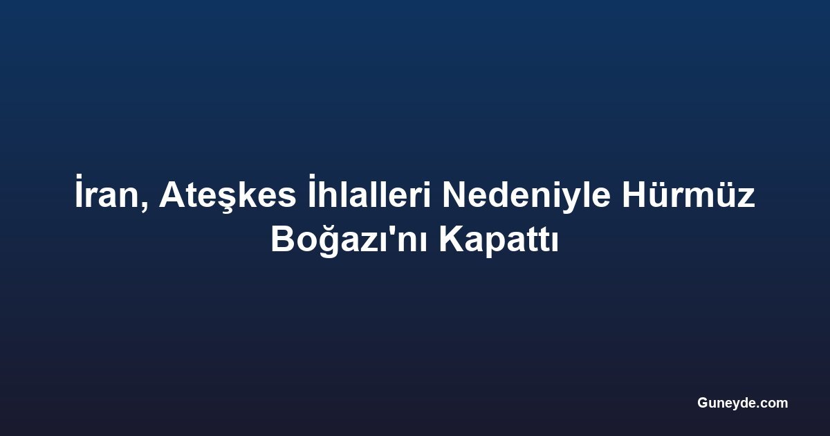 İran, Ateşkes İhlalleri Nedeniyle Hürmüz Boğazı'nı Kapattı