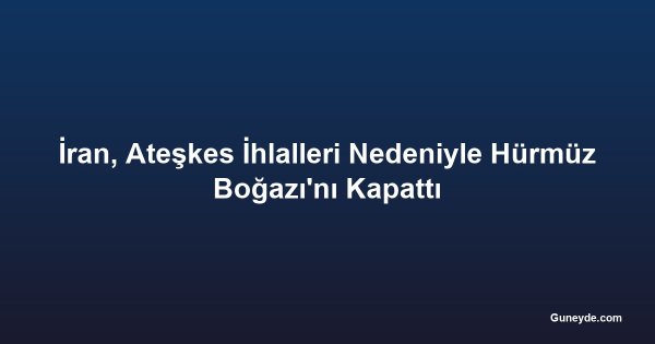 İran, Ateşkes İhlalleri Nedeniyle Hürmüz Boğazı'nı Kapattı