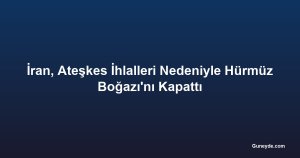 İran, Ateşkes İhlalleri Nedeniyle Hürmüz Boğazı'nı Kapattı