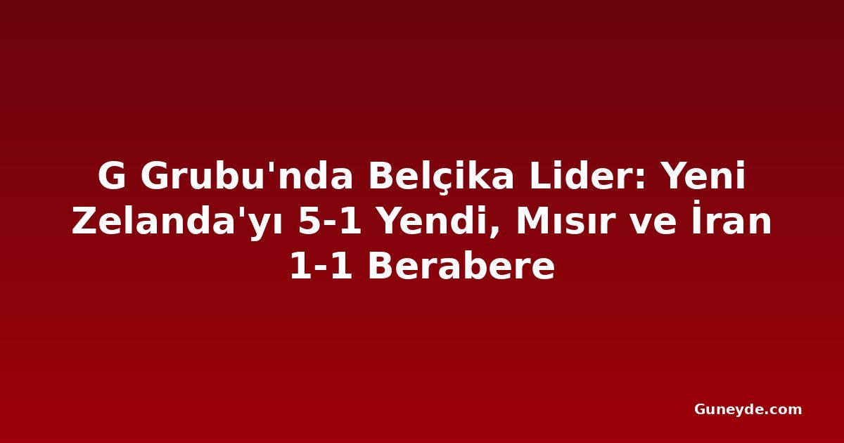 G Grubu'nda Belçika Lider: Yeni Zelanda'yı 5-1 Yendi, Mısır ve İran 1-1 Berabere