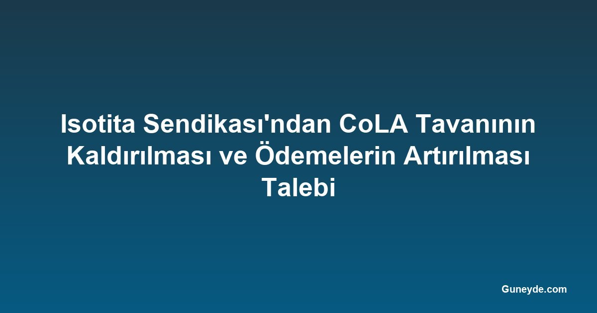 Isotita Sendikası'ndan CoLA Tavanının Kaldırılması ve Ödemelerin Artırılması Talebi