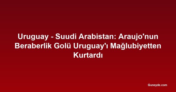 Uruguay - Suudi Arabistan: Araujo'nun Beraberlik Golü Uruguay'ı Mağlubiyetten Kurtardı