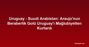 Uruguay - Suudi Arabistan: Araujo'nun Beraberlik Golü Uruguay'ı Mağlubiyetten Kurtardı
