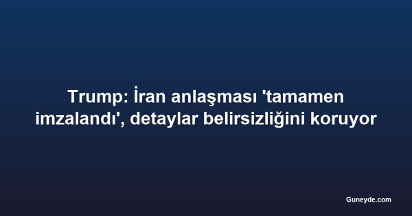 Trump: İran anlaşması 'tamamen imzalandı', detaylar belirsizliğini koruyor