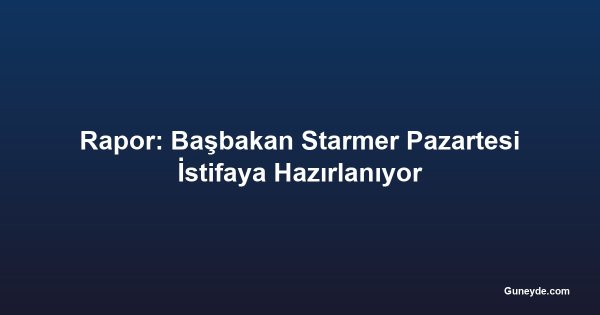 Rapor: Başbakan Starmer Pazartesi İstifaya Hazırlanıyor
