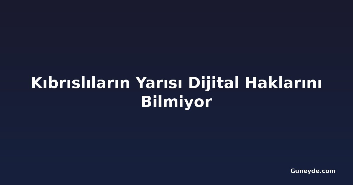 Kıbrıslıların Yarısı Dijital Haklarını Bilmiyor
