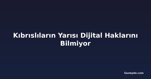 Kıbrıslıların Yarısı Dijital Haklarını Bilmiyor