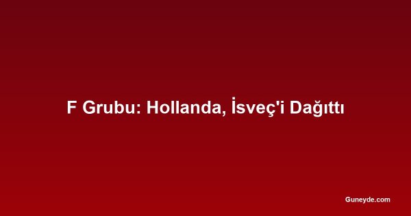 F Grubu: Hollanda, İsveç'i Dağıttı