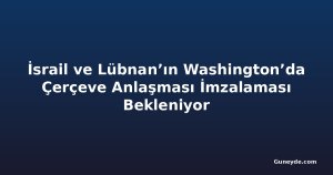 İsrail ve Lübnan’ın Washington’da Çerçeve Anlaşması İmzalaması Bekleniyor