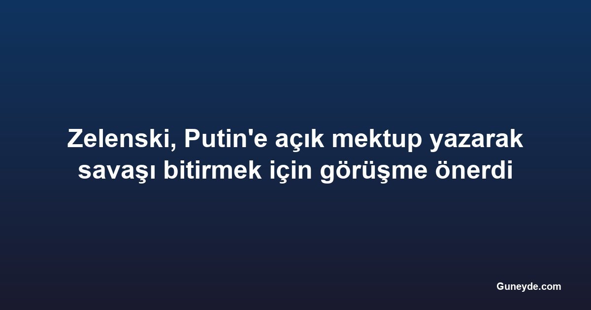 Zelenski, Putin'e açık mektup yazarak savaşı bitirmek için görüşme önerdi