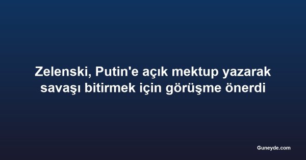 Zelenski, Putin'e açık mektup yazarak savaşı bitirmek için görüşme önerdi