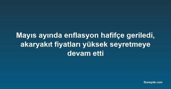Mayıs ayında enflasyon hafifçe geriledi, akaryakıt fiyatları yüksek seyretmeye devam etti