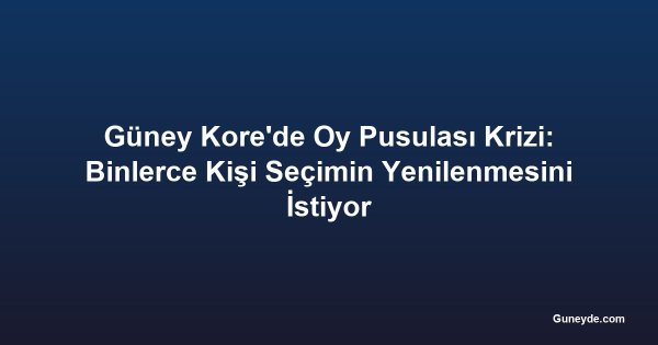 Güney Kore'de Oy Pusulası Krizi: Binlerce Kişi Seçimin Yenilenmesini İstiyor