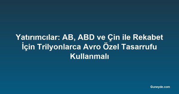 Yatırımcılar: AB, ABD ve Çin ile Rekabet İçin Trilyonlarca Avro Özel Tasarrufu Kullanmalı