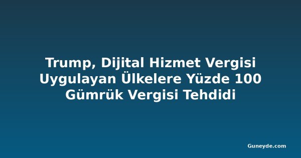 Trump, Dijital Hizmet Vergisi Uygulayan Ülkelere Yüzde 100 Gümrük Vergisi Tehdidi