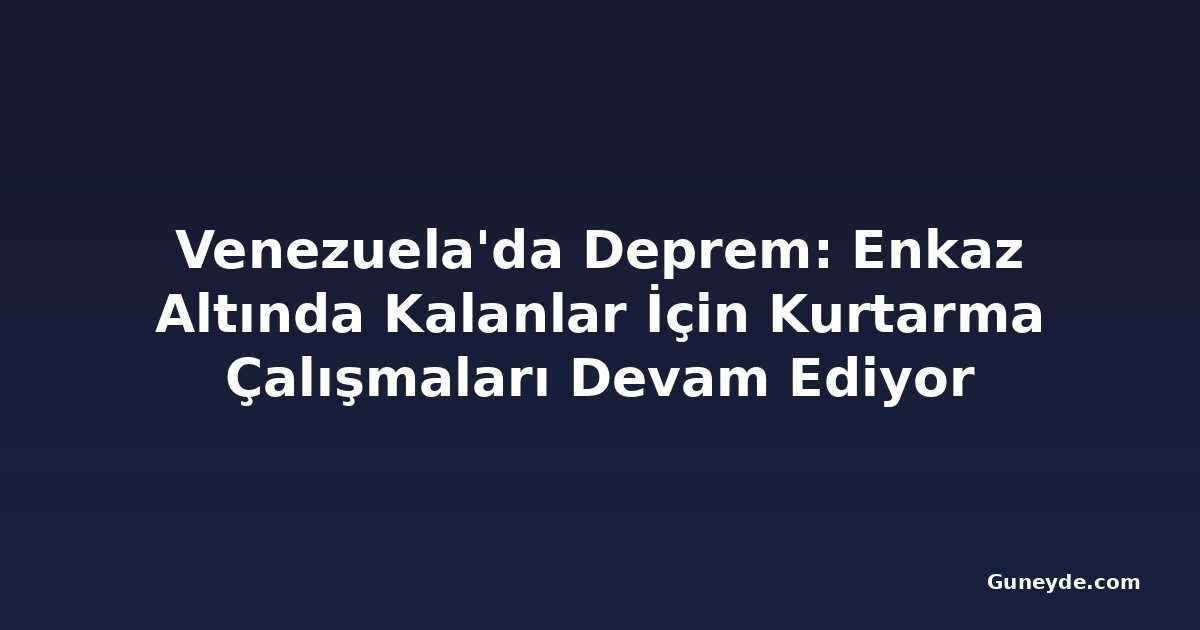 Venezuela'da Deprem: Enkaz Altında Kalanlar İçin Kurtarma Çalışmaları Devam Ediyor