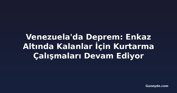 Venezuela'da Deprem: Enkaz Altında Kalanlar İçin Kurtarma Çalışmaları Devam Ediyor