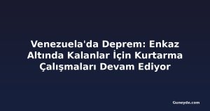 Venezuela'da Deprem: Enkaz Altında Kalanlar İçin Kurtarma Çalışmaları Devam Ediyor