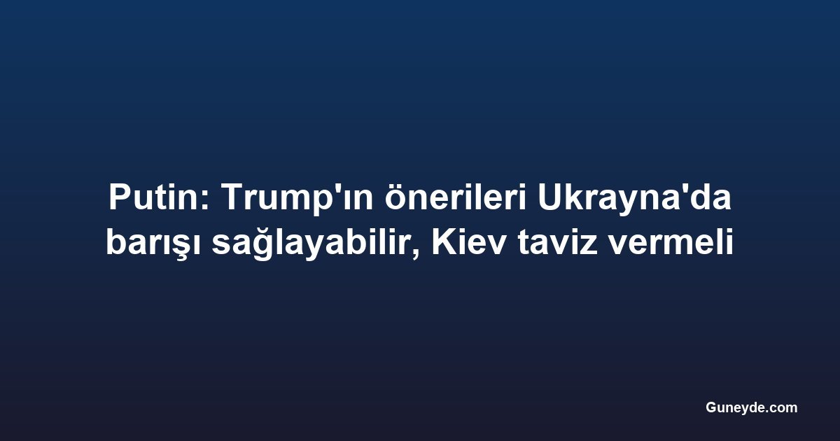 Putin: Trump'ın önerileri Ukrayna'da barışı sağlayabilir, Kiev taviz vermeli