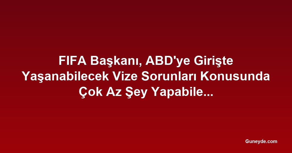 FIFA Başkanı, ABD'ye Girişte Yaşanabilecek Vize Sorunları Konusunda Çok Az Şey Yapabileceğini Kabul Etti