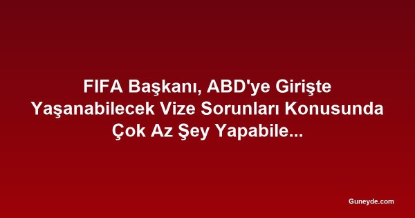 FIFA Başkanı, ABD'ye Girişte Yaşanabilecek Vize Sorunları Konusunda Çok Az Şey Yapabileceğini Kabul Etti