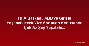 FIFA Başkanı, ABD'ye Girişte Yaşanabilecek Vize Sorunları Konusunda Çok Az Şey Yapabileceğini Kabul Etti
