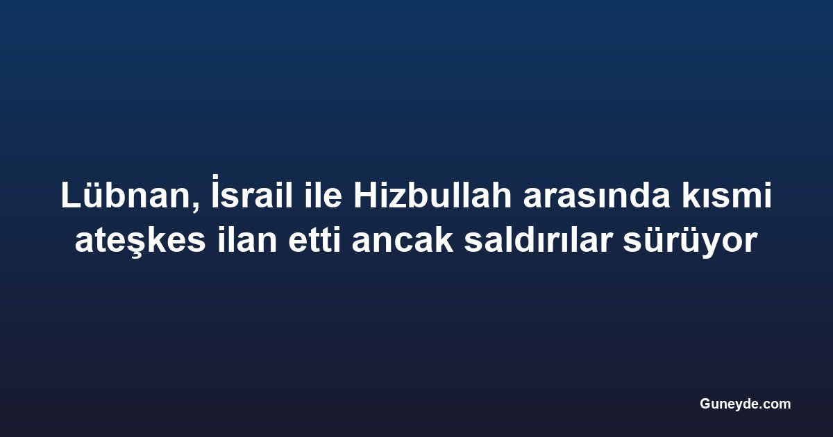 Lübnan, İsrail ile Hizbullah arasında kısmi ateşkes ilan etti ancak saldırılar sürüyor