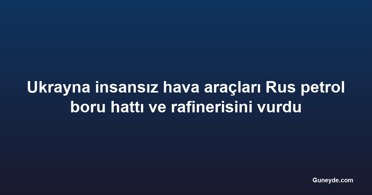 Ukrayna insansız hava araçları Rus petrol boru hattı ve rafinerisini vurdu