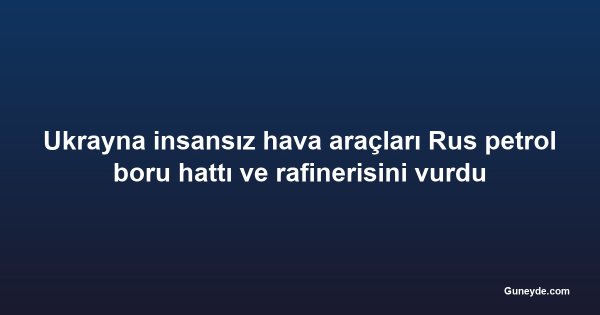 Ukrayna insansız hava araçları Rus petrol boru hattı ve rafinerisini vurdu