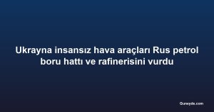 Ukrayna insansız hava araçları Rus petrol boru hattı ve rafinerisini vurdu