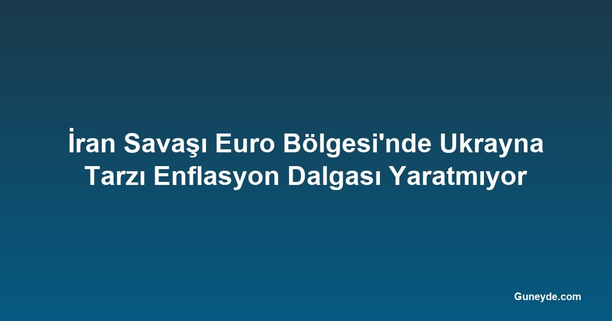İran Savaşı Euro Bölgesi'nde Ukrayna Tarzı Enflasyon Dalgası Yaratmıyor