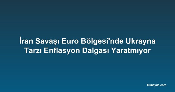 İran Savaşı Euro Bölgesi'nde Ukrayna Tarzı Enflasyon Dalgası Yaratmıyor