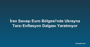 İran Savaşı Euro Bölgesi'nde Ukrayna Tarzı Enflasyon Dalgası Yaratmıyor