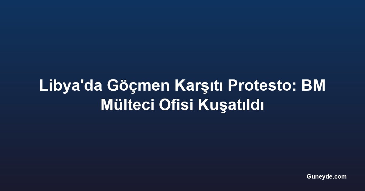 Libya'da Göçmen Karşıtı Protesto: BM Mülteci Ofisi Kuşatıldı