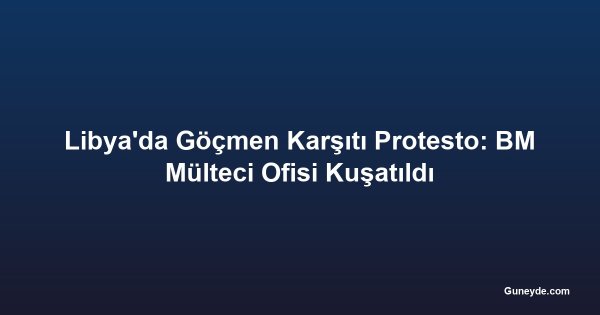 Libya'da Göçmen Karşıtı Protesto: BM Mülteci Ofisi Kuşatıldı