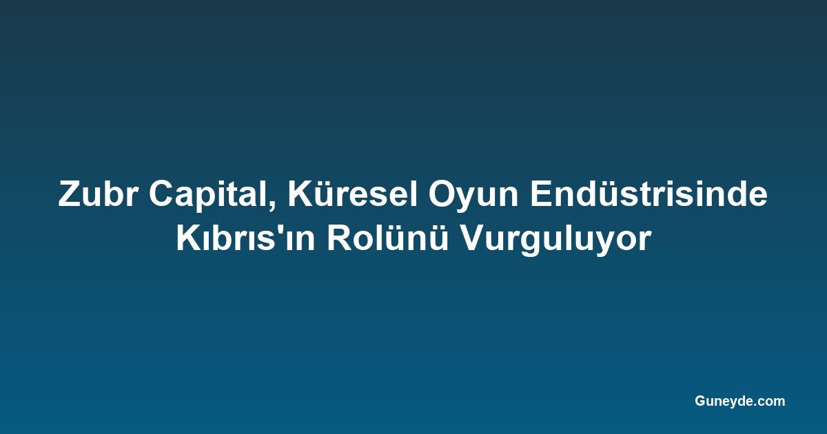 Zubr Capital, Küresel Oyun Endüstrisinde Kıbrıs'ın Rolünü Vurguluyor