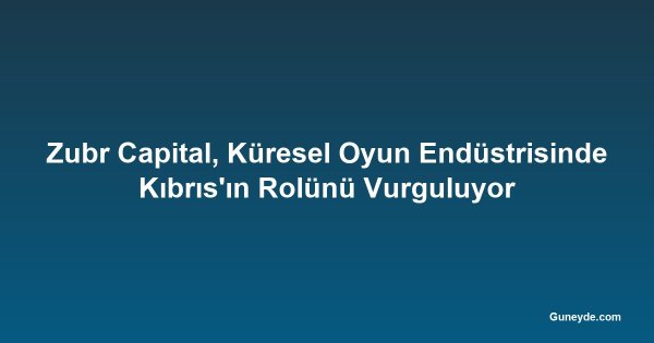 Zubr Capital, Küresel Oyun Endüstrisinde Kıbrıs'ın Rolünü Vurguluyor