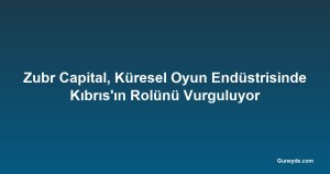 Zubr Capital, Küresel Oyun Endüstrisinde Kıbrıs'ın Rolünü Vurguluyor